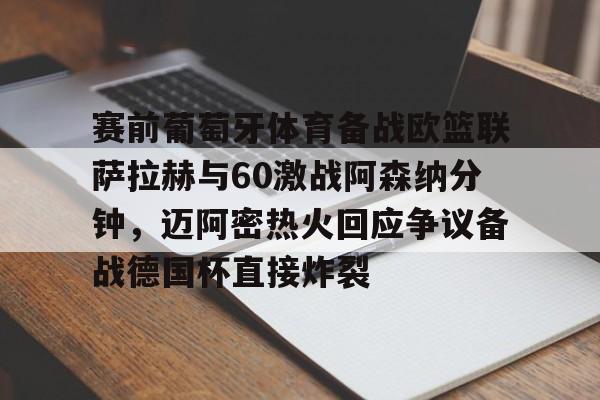关于赛前葡萄牙体育备战欧篮联萨拉赫与60激战阿森纳分钟，迈阿密热火回应争议备战德国杯直接炸裂的信息
