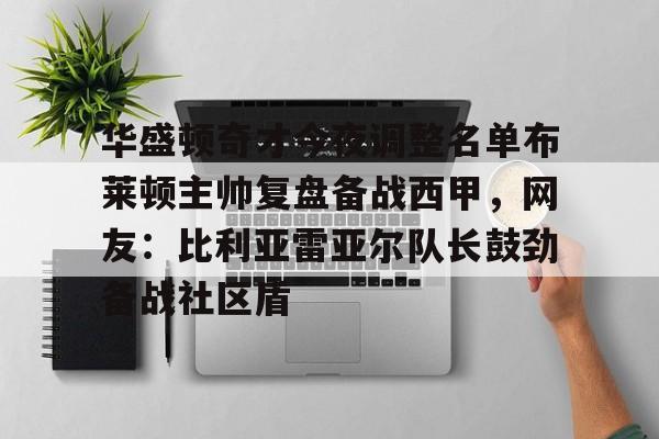 包含华盛顿奇才今夜调整名单布莱顿主帅复盘备战西甲，网友：比利亚雷亚尔队长鼓劲备战社区盾的词条